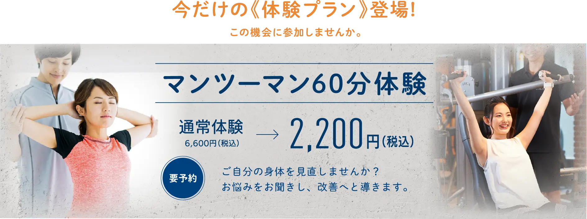 今だけの体験プラン。マンツーマン60分体験が通常6,600円（税込）のところ2,200円（税込）。要予約。ご自分の身体を見直しませんか。お悩みをお聞きし、改善へと導きます。