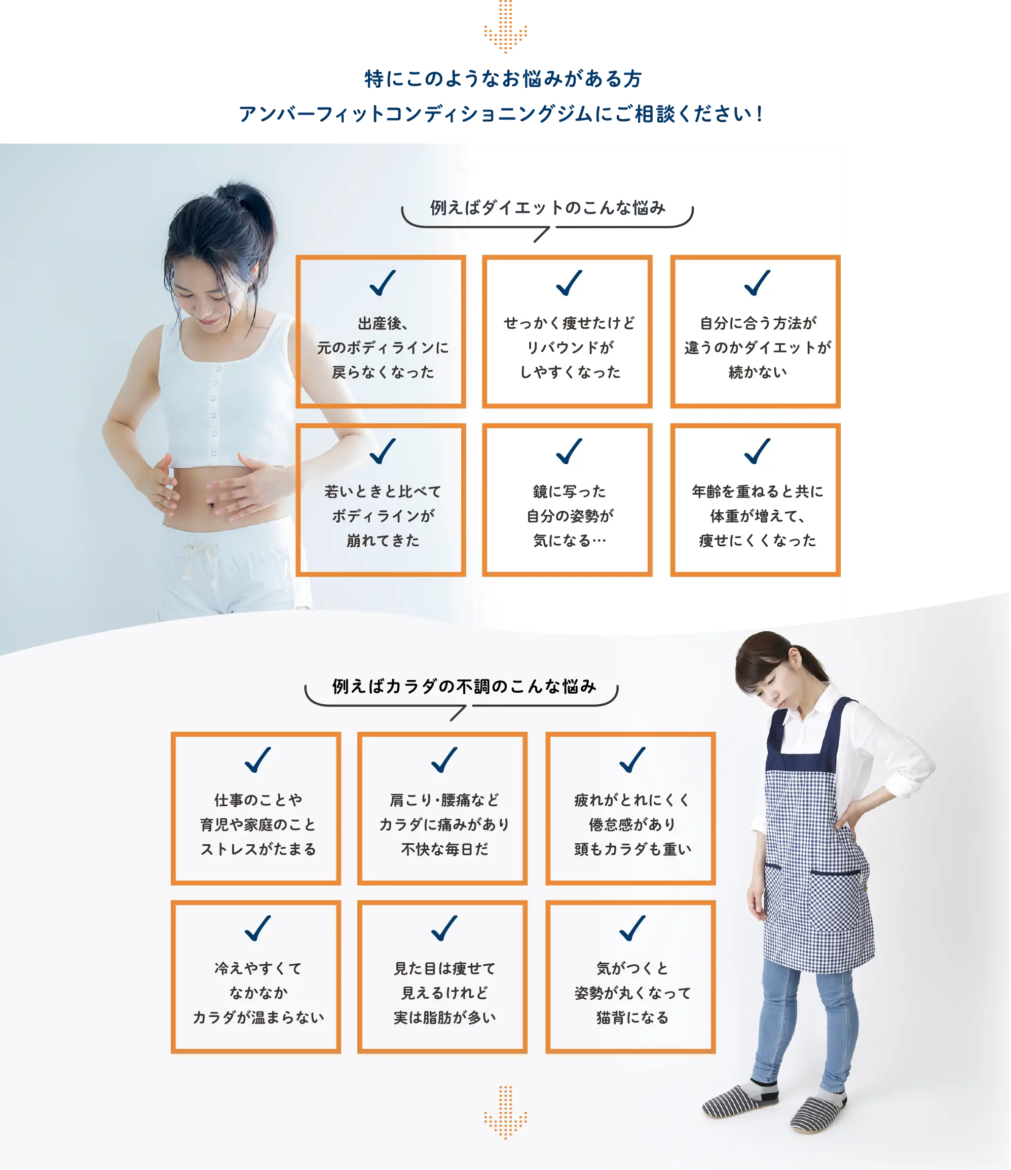 こんなお悩みはアンバーフィットコンディショニングジムにご相談ください。ダイエットのお悩み：出産後に体型が戻らない、リバウンドしやすい、ダイエットが続かない、若い頃よりボディラインが崩れた、鏡に映る姿勢が気になる、年齢とともに体重が増えて痩せにくい。身体の不調：仕事や育児・家庭のストレス、肩こり・腰痛、疲れや倦怠感、冷え、見た目は痩せていても脂肪が多い、姿勢が丸くなり猫背になる。